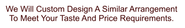 We Will Custom Design A Similar Arrangement  To Meet Your Taste And Price Requirements.